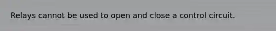 Relays cannot be used to open and close a control circuit.