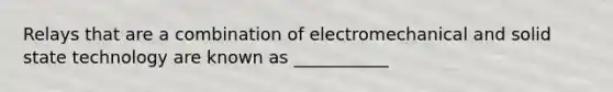 Relays that are a combination of electromechanical and solid state technology are known as ___________