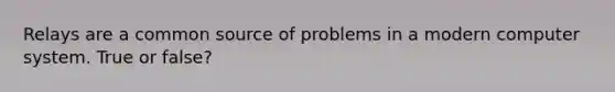 Relays are a common source of problems in a modern computer system. True or false?