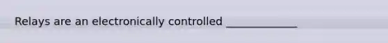 Relays are an electronically controlled _____________