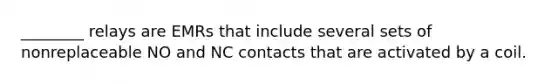 ________ relays are EMRs that include several sets of nonreplaceable NO and NC contacts that are activated by a coil.