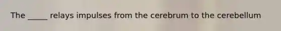 The _____ relays impulses from the cerebrum to the cerebellum