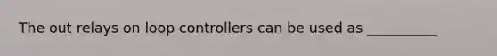 The out relays on loop controllers can be used as __________