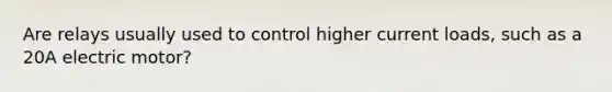 Are relays usually used to control higher current loads, such as a 20A electric motor?