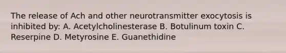 The release of Ach and other neurotransmitter exocytosis is inhibited by: A. Acetylcholinesterase B. Botulinum toxin C. Reserpine D. Metyrosine E. Guanethidine