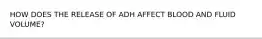 HOW DOES THE RELEASE OF ADH AFFECT BLOOD AND FLUID VOLUME?