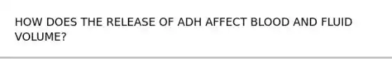 HOW DOES THE RELEASE OF ADH AFFECT BLOOD AND FLUID VOLUME?