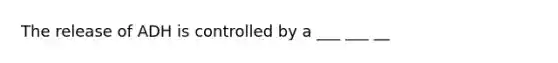 The release of ADH is controlled by a ___ ___ __