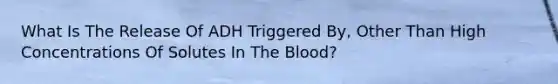 What Is The Release Of ADH Triggered By, Other Than High Concentrations Of Solutes In The Blood?