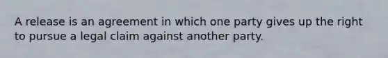 A release is an agreement in which one party gives up the right to pursue a legal claim against another party.