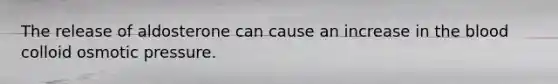 The release of aldosterone can cause an increase in the blood colloid osmotic pressure.