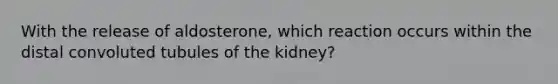 With the release of aldosterone, which reaction occurs within the distal convoluted tubules of the kidney?