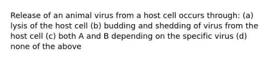 Release of an animal virus from a host cell occurs through: (a) lysis of the host cell (b) budding and shedding of virus from the host cell (c) both A and B depending on the specific virus (d) none of the above
