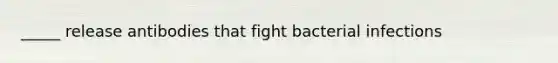 _____ release antibodies that fight bacterial infections