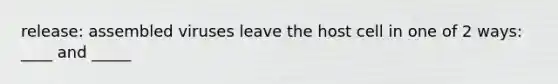 release: assembled viruses leave the host cell in one of 2 ways: ____ and _____
