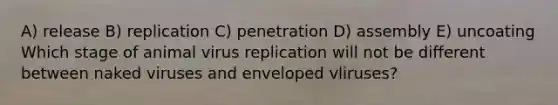 A) release B) replication C) penetration D) assembly E) uncoating Which stage of animal virus replication will not be different between naked viruses and enveloped vliruses?