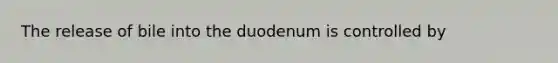 The release of bile into the duodenum is controlled by