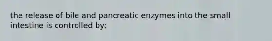 the release of bile and pancreatic enzymes into the small intestine is controlled by: