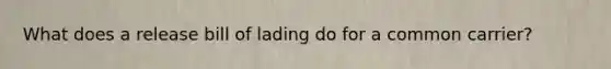 What does a release bill of lading do for a common carrier?