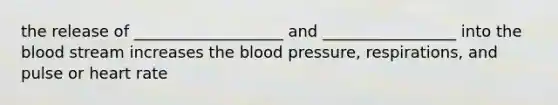 the release of ___________________ and _________________ into the blood stream increases the blood pressure, respirations, and pulse or heart rate