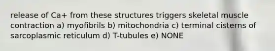 release of Ca+ from these structures triggers skeletal muscle contraction a) myofibrils b) mitochondria c) terminal cisterns of sarcoplasmic reticulum d) T-tubules e) NONE