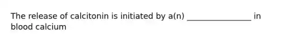 The release of calcitonin is initiated by a(n) ________________ in blood calcium