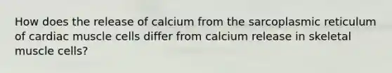 How does the release of calcium from the sarcoplasmic reticulum of cardiac muscle cells differ from calcium release in skeletal muscle cells?