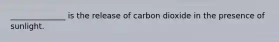 ______________ is the release of carbon dioxide in the presence of sunlight.