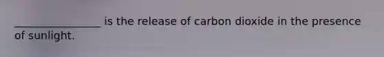 ________________ is the release of carbon dioxide in the presence of sunlight.