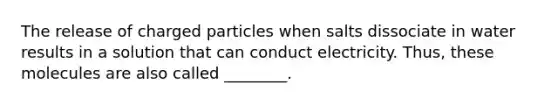 The release of charged particles when salts dissociate in water results in a solution that can conduct electricity. Thus, these molecules are also called ________.