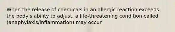 When the release of chemicals in an allergic reaction exceeds the body's ability to adjust, a life-threatening condition called (anaphylaxis/inflammation) may occur.