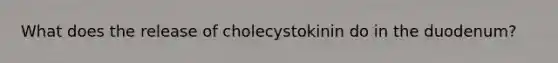 What does the release of cholecystokinin do in the duodenum?