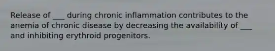 Release of ___ during chronic inflammation contributes to the anemia of chronic disease by decreasing the availability of ___ and inhibiting erythroid progenitors.