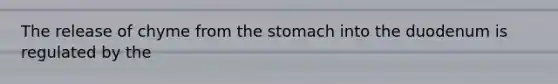 The release of chyme from the stomach into the duodenum is regulated by the