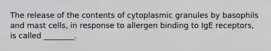 The release of the contents of cytoplasmic granules by basophils and mast cells, in response to allergen binding to IgE receptors, is called ________.