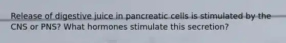 Release of digestive juice in pancreatic cells is stimulated by the CNS or PNS? What hormones stimulate this secretion?