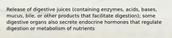 Release of digestive juices (containing enzymes, acids, bases, mucus, bile, or other products that facilitate digestion); some digestive organs also secrete endocrine hormones that regulate digestion or metabolism of nutrients