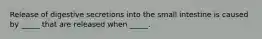 Release of digestive secretions into the small intestine is caused by _____ that are released when _____.