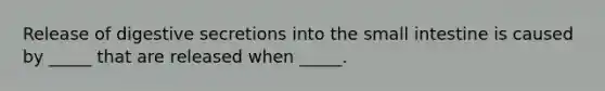 Release of digestive secretions into the small intestine is caused by _____ that are released when _____.