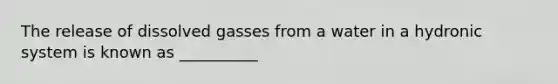 The release of dissolved gasses from a water in a hydronic system is known as __________