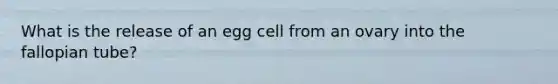 What is the release of an egg cell from an ovary into the fallopian tube?