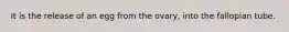 It is the release of an egg from the ovary, into the fallopian tube.