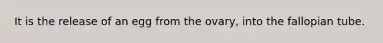 It is the release of an egg from the ovary, into the fallopian tube.