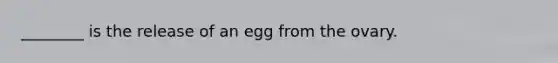 ________ is the release of an egg from the ovary.