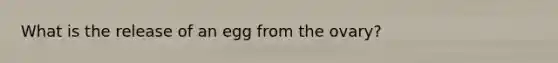 What is the release of an egg from the ovary?
