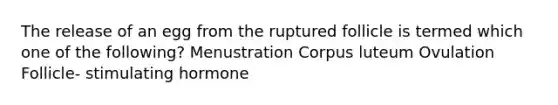 The release of an egg from the ruptured follicle is termed which one of the following? Menustration Corpus luteum Ovulation Follicle- stimulating hormone