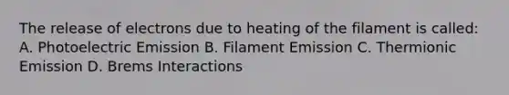 The release of electrons due to heating of the filament is called: A. Photoelectric Emission B. Filament Emission C. Thermionic Emission D. Brems Interactions