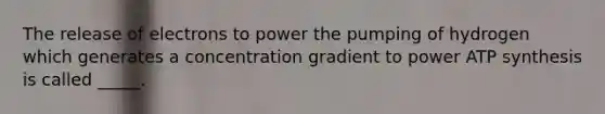 The release of electrons to power the pumping of hydrogen which generates a concentration gradient to power ATP synthesis is called _____.