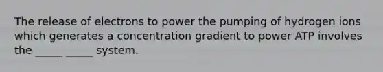 The release of electrons to power the pumping of hydrogen ions which generates a concentration gradient to power ATP involves the _____ _____ system.