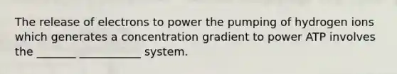 The release of electrons to power the pumping of hydrogen ions which generates a concentration gradient to power ATP involves the _______ ___________ system.